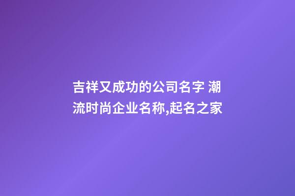 吉祥又成功的公司名字 潮流时尚企业名称,起名之家